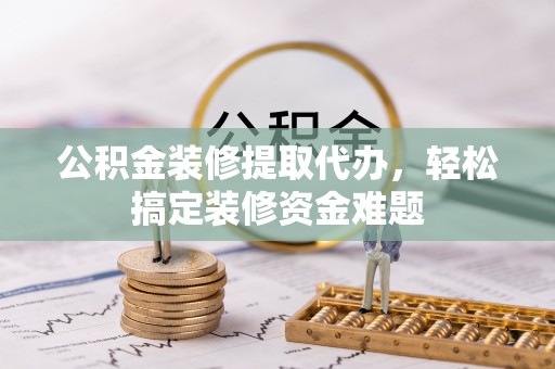 英德公积金装修提取代办，轻松搞定装修资金难题