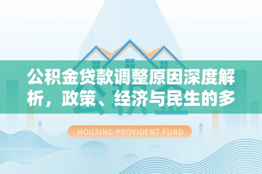 英德公积金贷款调整原因深度解析，政策、经济与民生的多重考量
