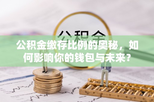 英德公积金缴存比例的奥秘，如何影响你的钱包与未来？