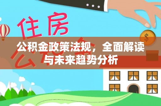 英德公积金政策法规，全面解读与未来趋势分析