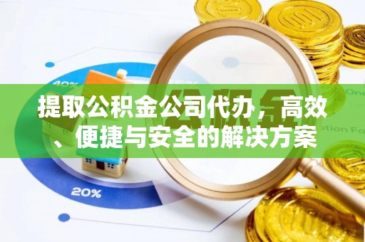 英德提取公积金公司代办，高效、便捷与安全的解决方案