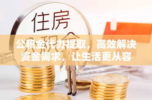 英德公积金代办提取，高效解决资金需求，让生活更从容