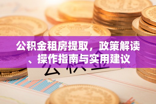 英德公积金租房提取，政策解读、操作指南与实用建议