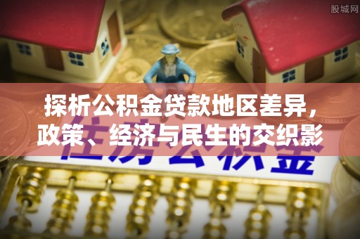 英德探析公积金贷款地区差异，政策、经济与民生的交织影响