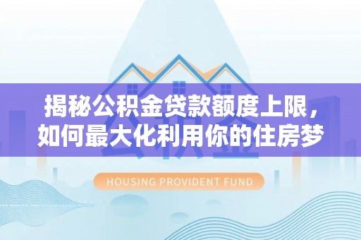 英德揭秘公积金贷款额度上限，如何最大化利用你的住房梦想资金？