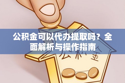 英德公积金可以代办提取吗？全面解析与操作指南