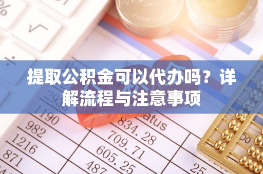 英德提取公积金可以代办吗？详解流程与注意事项