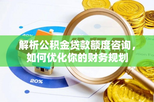 英德解析公积金贷款额度咨询，如何优化你的财务规划