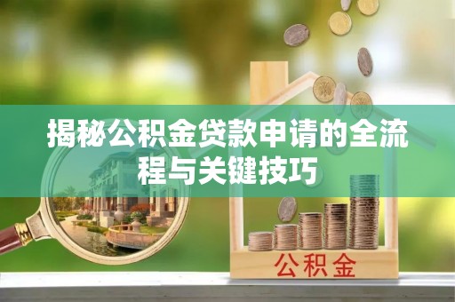 英德揭秘公积金贷款申请的全流程与关键技巧