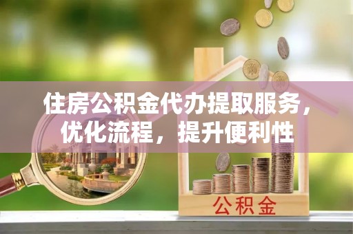 英德住房公积金代办提取服务，优化流程，提升便利性