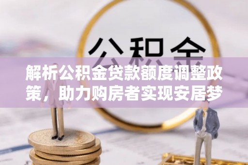 英德解析公积金贷款额度调整政策，助力购房者实现安居梦想