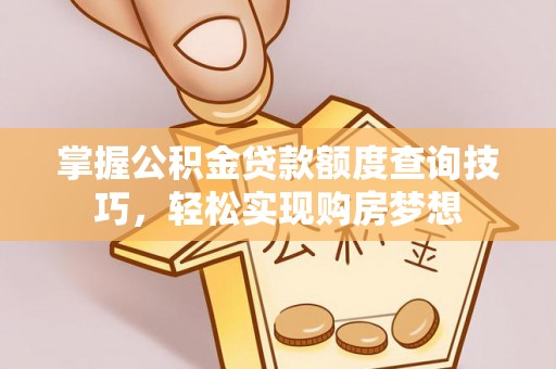 英德掌握公积金贷款额度查询技巧，轻松实现购房梦想