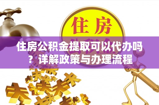 英德住房公积金提取可以代办吗？详解政策与办理流程