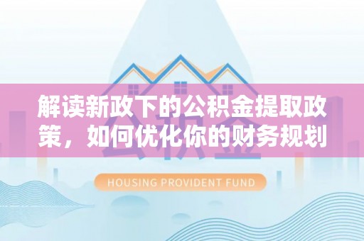 英德解读新政下的公积金提取政策，如何优化你的财务规划