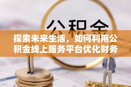 英德探索未来生活，如何利用公积金线上服务平台优化财务管理