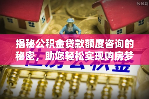 英德揭秘公积金贷款额度咨询的秘密，助您轻松实现购房梦想