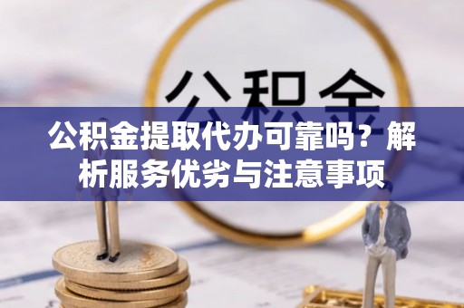 英德公积金提取代办可靠吗？解析服务优劣与注意事项