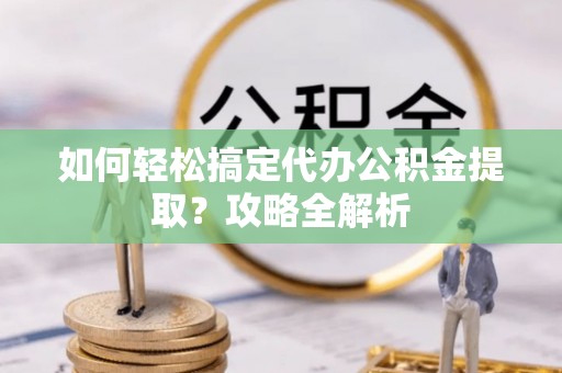 英德如何轻松搞定代办公积金提取？攻略全解析