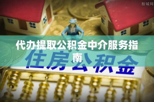 英德代办提取公积金中介服务指南