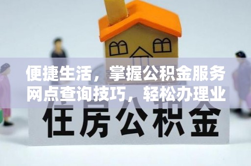 英德便捷生活，掌握公积金服务网点查询技巧，轻松办理业务