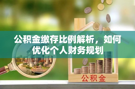 英德公积金缴存比例解析，如何优化个人财务规划