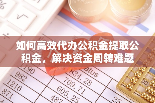 英德如何高效代办公积金提取公积金，解决资金周转难题
