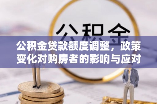 英德公积金贷款额度调整，政策变化对购房者的影响与应对策略