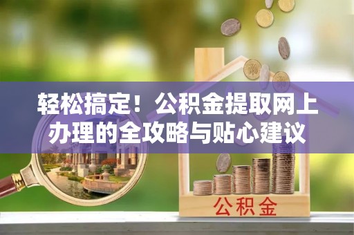英德轻松搞定！公积金提取网上办理的全攻略与贴心建议