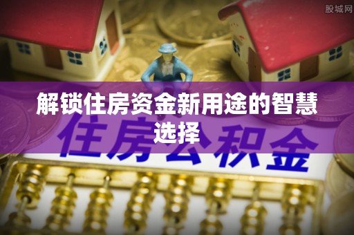 英德解锁住房资金新用途的智慧选择
