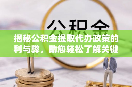 英德揭秘公积金提取代办政策的利与弊，助您轻松了解关键要点