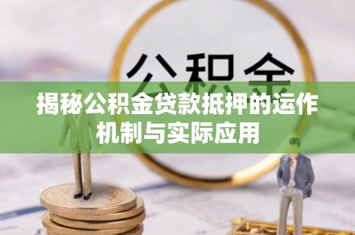 英德揭秘公积金贷款抵押的运作机制与实际应用