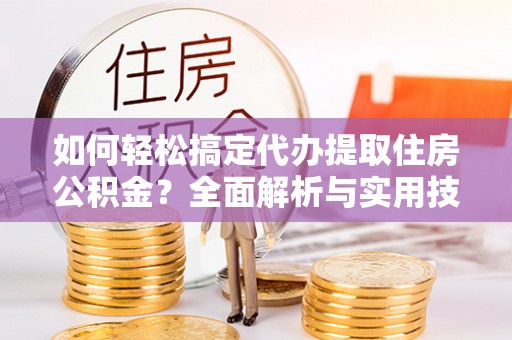 英德如何轻松搞定代办提取住房公积金？全面解析与实用技巧