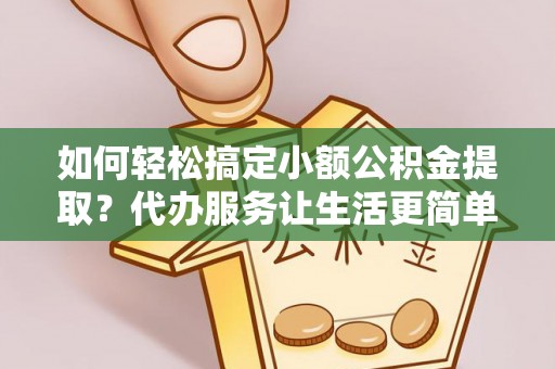 英德如何轻松搞定小额公积金提取？代办服务让生活更简单
