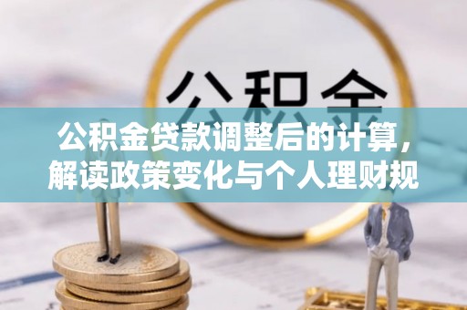 英德公积金贷款调整后的计算，解读政策变化与个人理财规划