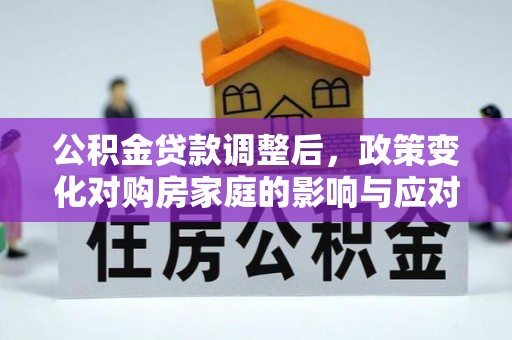 英德公积金贷款调整后，政策变化对购房家庭的影响与应对策略