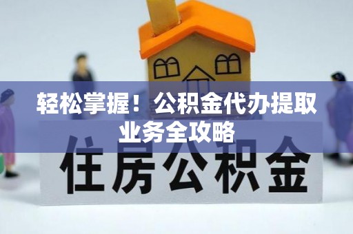 英德轻松掌握！公积金代办提取业务全攻略