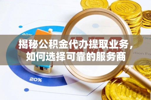 英德揭秘公积金代办提取业务，如何选择可靠的服务商