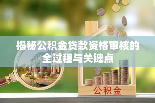 英德揭秘公积金贷款资格审核的全过程与关键点