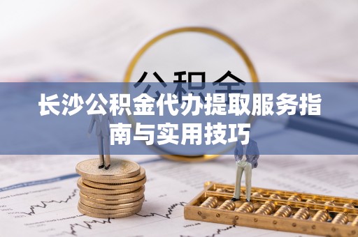 英德长沙公积金代办提取服务指南与实用技巧
