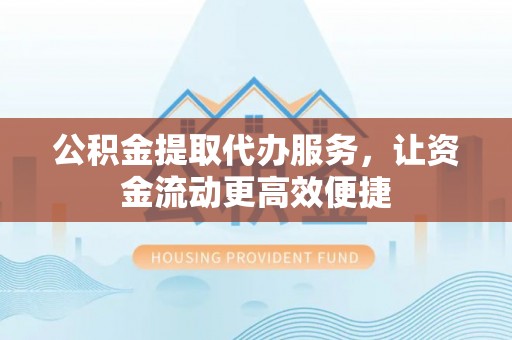 英德公积金提取代办服务，让资金流动更高效便捷