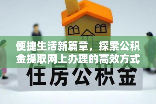 英德便捷生活新篇章，探索公积金提取网上办理的高效方式