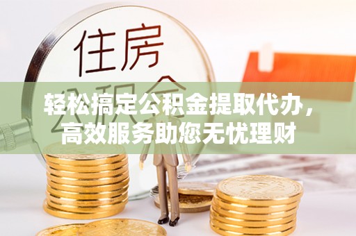英德轻松搞定公积金提取代办，高效服务助您无忧理财