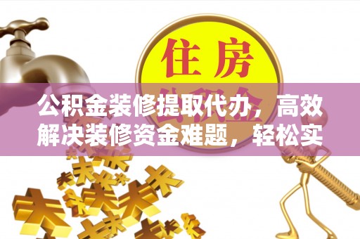 英德公积金装修提取代办，高效解决装修资金难题，轻松实现家居梦想