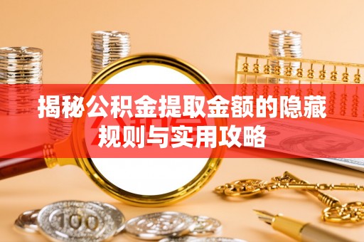 英德揭秘公积金提取金额的隐藏规则与实用攻略