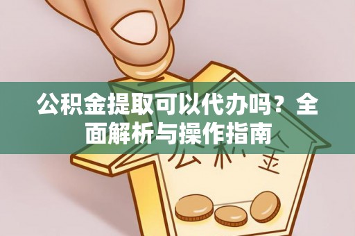 英德公积金提取可以代办吗？全面解析与操作指南