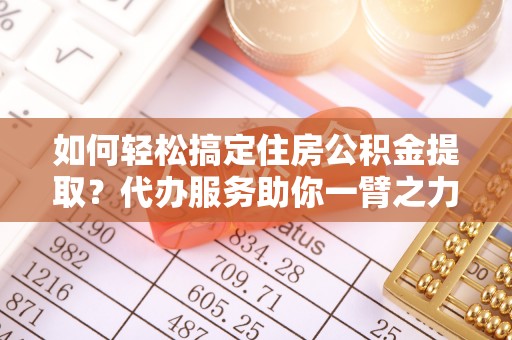 英德如何轻松搞定住房公积金提取？代办服务助你一臂之力