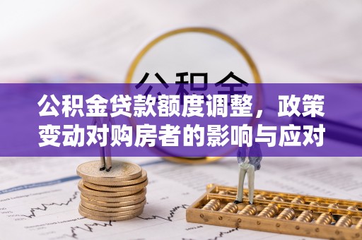 英德公积金贷款额度调整，政策变动对购房者的影响与应对策略