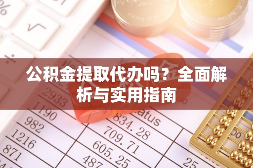 英德公积金提取代办吗？全面解析与实用指南