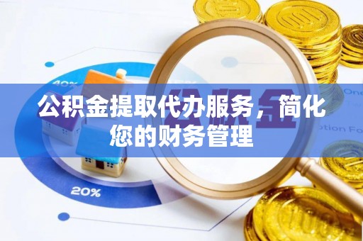 英德公积金提取代办服务，简化您的财务管理